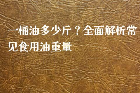 一桶油多少斤？全面解析常见食用油重量_https://qh.lansai.wang_期货喊单_第1张