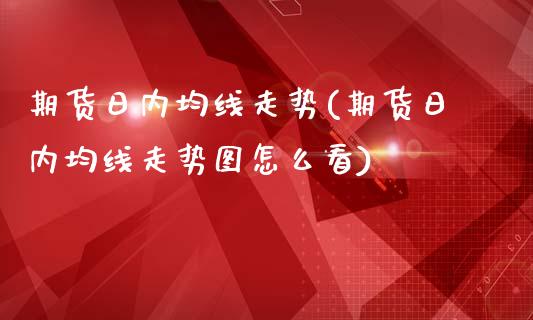 期货日内均线走势(期货日内均线走势图怎么看)_https://qh.lansai.wang_期货喊单_第1张
