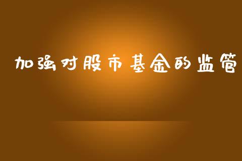 加强对股市基金的监管_https://qh.lansai.wang_期货理财_第1张
