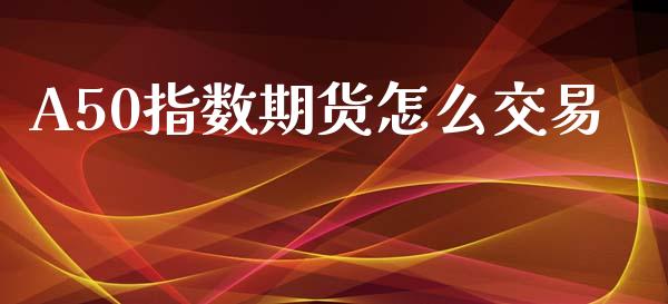 A50指数期货怎么交易_https://qh.lansai.wang_股票新闻_第1张