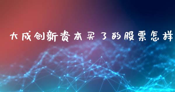 大成创新资本买了的股票怎样_https://qh.lansai.wang_期货理财_第1张