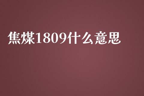 焦煤1809什么意思_https://qh.lansai.wang_期货理财_第1张