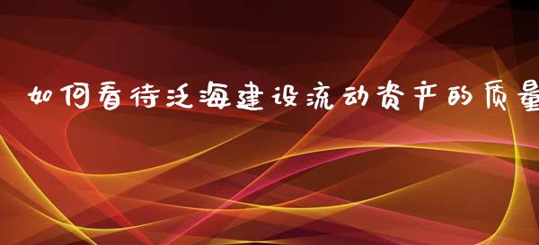 如何看待泛海建设流动资产的质量_https://qh.lansai.wang_新股数据_第1张