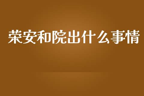 荣安和院出什么事情_https://qh.lansai.wang_股票新闻_第1张