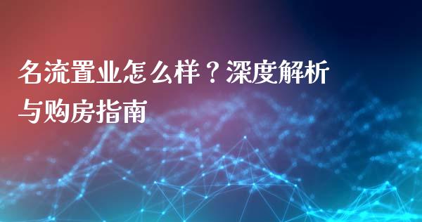 名流置业怎么样？深度解析与购房指南_https://qh.lansai.wang_海康威视股票_第1张