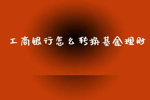 工商银行怎么转换基金理财_https://qh.lansai.wang_期货理财_第1张