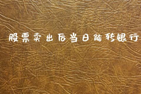 股票卖出后当日能转银行_https://qh.lansai.wang_期货喊单_第1张