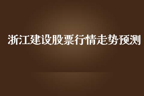 浙江建设股票行情走势预测_https://qh.lansai.wang_新股数据_第1张