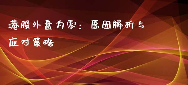 港股外盘为零：原因解析与应对策略_https://qh.lansai.wang_股票新闻_第1张