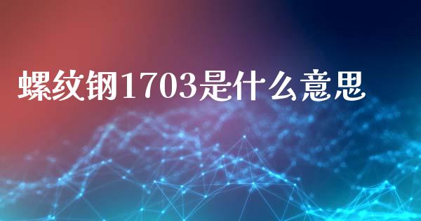 螺纹钢1703是什么意思_https://qh.lansai.wang_股票技术分析_第1张