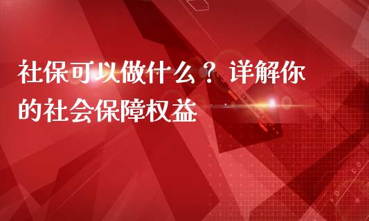 社保可以做什么？ 详解你的社会保障权益_https://qh.lansai.wang_期货喊单_第1张