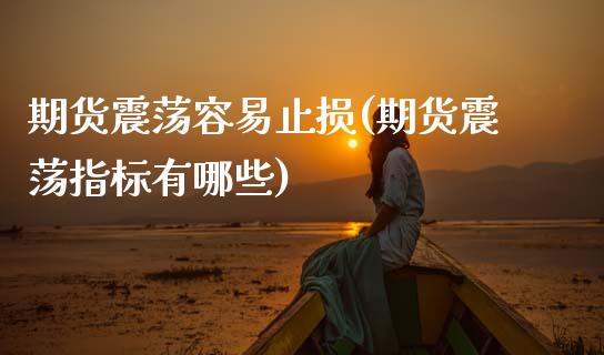 期货震荡容易止损(期货震荡指标有哪些)_https://qh.lansai.wang_期货理财_第1张