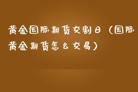 黄金国际期货交割日（国际黄金期货怎么交易）_https://qh.lansai.wang_期货理财_第1张