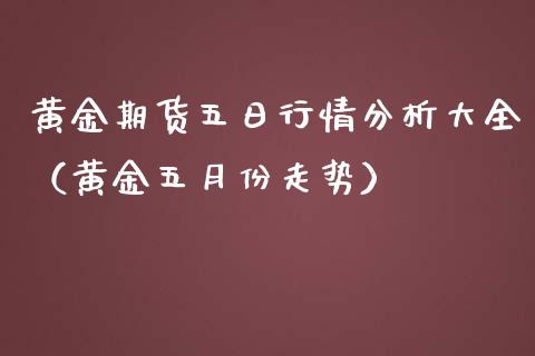 黄金期货五日行情分析大全（黄金五月份走势）_https://qh.lansai.wang_期货喊单_第1张