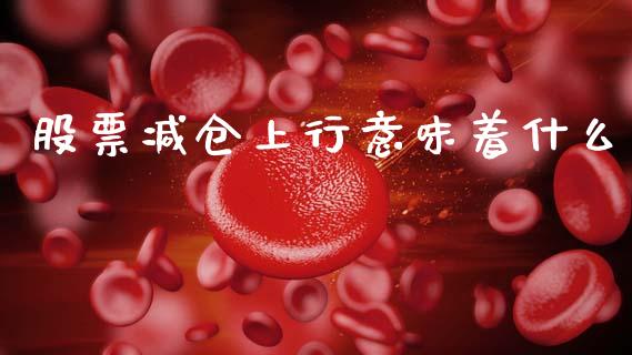 股票减仓上行意味着什么_https://qh.lansai.wang_期货喊单_第1张
