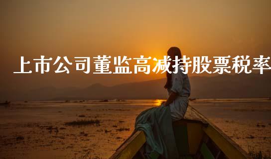 上市公司董监高减持股票税率_https://qh.lansai.wang_期货理财_第1张