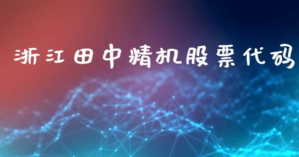 浙江田中精机股票代码_https://qh.lansai.wang_期货理财_第1张