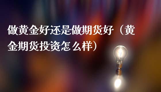 做黄金好还是做期货好（黄金期货投资怎么样）_https://qh.lansai.wang_期货喊单_第1张