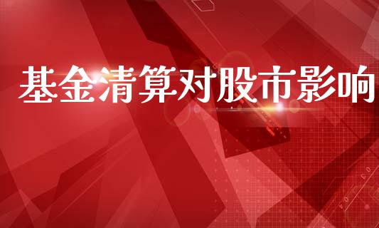基金清算对股市影响_https://qh.lansai.wang_期货理财_第1张