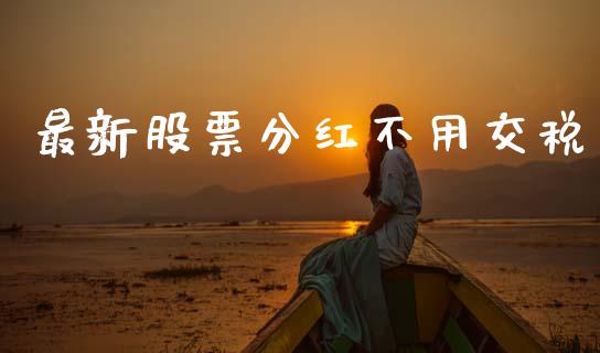 最新股票分红不用交税_https://qh.lansai.wang_期货喊单_第1张