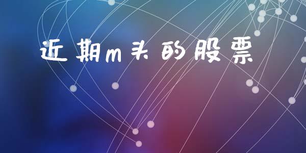 近期m头的股票_https://qh.lansai.wang_新股数据_第1张