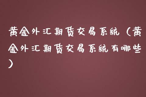 黄金外汇期货交易系统（黄金外汇期货交易系统有哪些）_https://qh.lansai.wang_期货理财_第1张