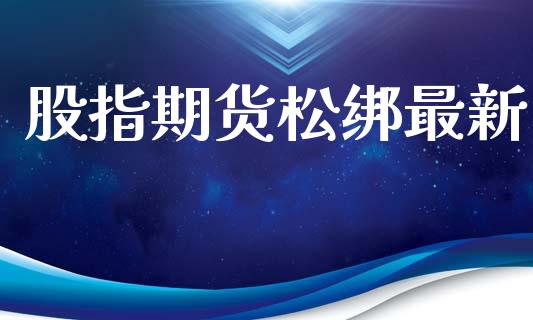 股指期货松绑最新_https://qh.lansai.wang_期货理财_第1张