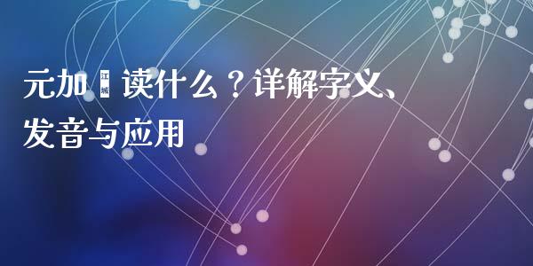元加黾读什么？详解字义、发音与应用_https://qh.lansai.wang_海康威视股票_第1张