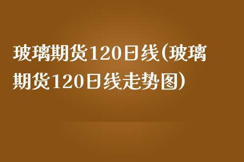 玻璃期货120日线(玻璃期货120日线走势图)_https://qh.lansai.wang_期货理财_第1张