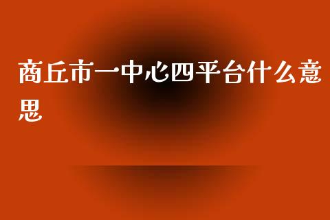 商丘市一中心四平台什么意思_https://qh.lansai.wang_期货喊单_第1张