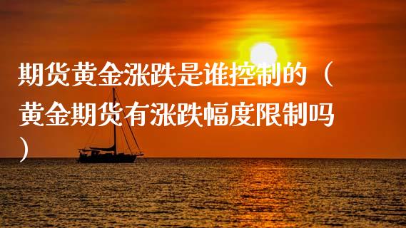 期货黄金涨跌是谁控制的（黄金期货有涨跌幅度限制吗）_https://qh.lansai.wang_股票技术分析_第1张