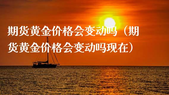 期货黄金价格会变动吗（期货黄金价格会变动吗现在）_https://qh.lansai.wang_期货理财_第1张