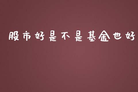 股市好是不是基金也好_https://qh.lansai.wang_期货理财_第1张