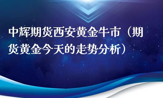 中辉期货西安黄金牛市（期货黄金今天的走势分析）_https://qh.lansai.wang_股票技术分析_第1张