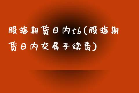 股指期货日内tb(股指期货日内交易手续费)_https://qh.lansai.wang_期货怎么玩_第1张