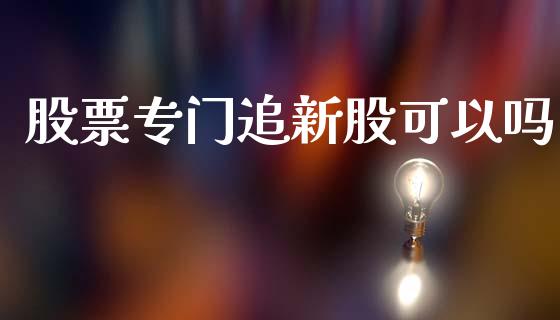 股票专门追新股可以吗_https://qh.lansai.wang_期货理财_第1张