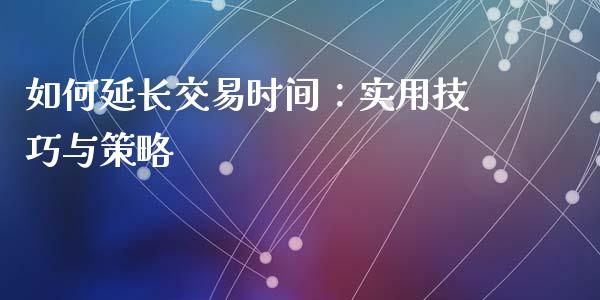 如何延长交易时间：实用技巧与策略_https://qh.lansai.wang_期货怎么玩_第1张