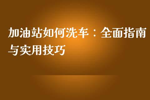 加油站如何洗车：全面指南与实用技巧_https://qh.lansai.wang_期货理财_第1张