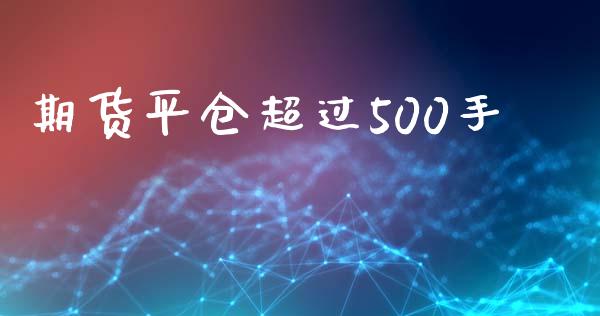 期货平仓超过500手_https://qh.lansai.wang_股票新闻_第1张