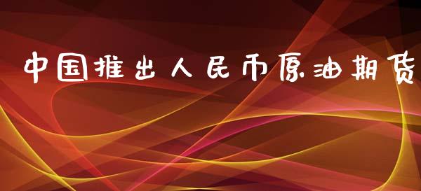 中国推出人民币原油期货_https://qh.lansai.wang_期货怎么玩_第1张