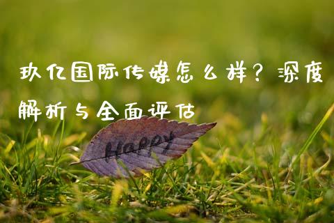 玖亿国际传媒怎么样？深度解析与全面评估_https://qh.lansai.wang_股票技术分析_第1张