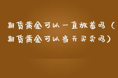期货黄金可以一直放着吗（期货黄金可以当天买卖吗）_https://qh.lansai.wang_期货怎么玩_第1张