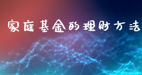 家庭基金的理财方法_https://qh.lansai.wang_期货理财_第1张