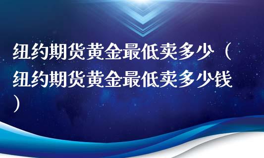 纽约期货黄金最低卖多少（纽约期货黄金最低卖多少钱）_https://qh.lansai.wang_期货怎么玩_第1张