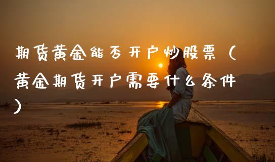 期货黄金能否开户炒股票（黄金期货开户需要什么条件）_https://qh.lansai.wang_期货理财_第1张