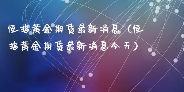 恒指黄金期货最新消息（恒指黄金期货最新消息今天）_https://qh.lansai.wang_期货怎么玩_第1张