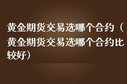 黄金期货交易选哪个合约（黄金期货交易选哪个合约比较好）_https://qh.lansai.wang_股票技术分析_第1张