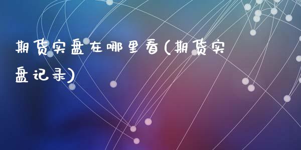 期货实盘在哪里看(期货实盘记录)_https://qh.lansai.wang_期货理财_第1张