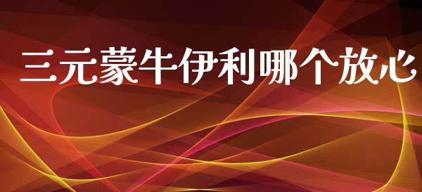 三元蒙牛伊利哪个放心_https://qh.lansai.wang_新股数据_第1张