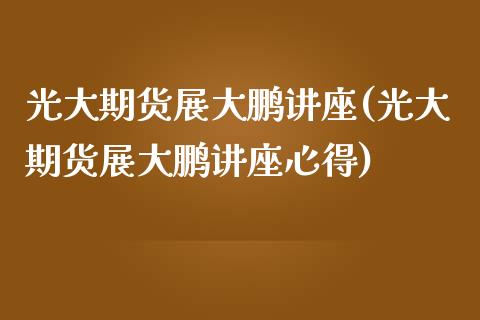 光大期货展大鹏讲座(光大期货展大鹏讲座心得)_https://qh.lansai.wang_期货理财_第1张